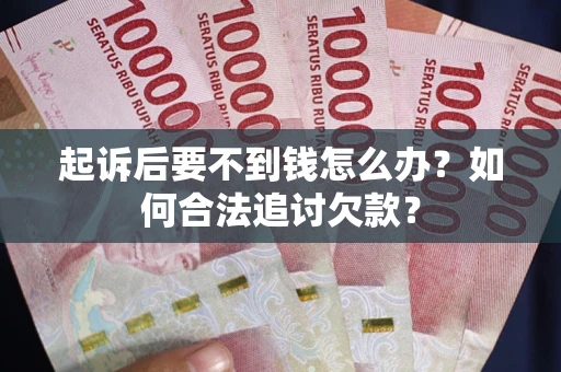 济南起诉后要不到钱怎么办？如何合法追讨欠款？