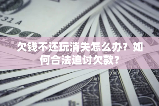 济南欠钱不还玩消失怎么办？如何合法追讨欠款？