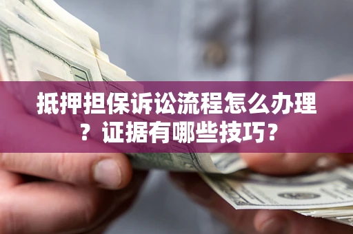 济南抵押担保诉讼流程怎么办理？证据有哪些技巧？