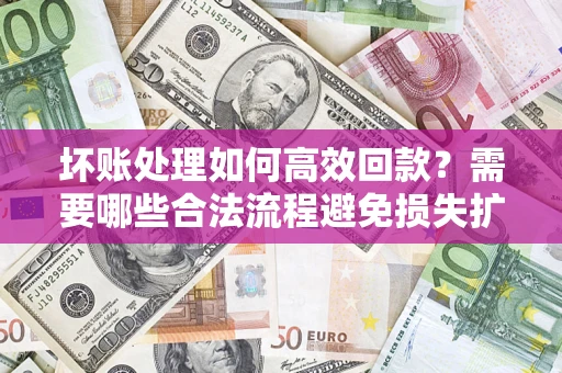 济南坏账处理如何高效回款？需要哪些合法流程避免损失扩大？