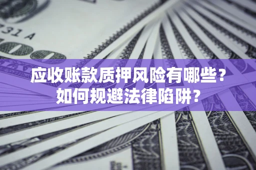 济南应收账款质押风险有哪些？如何规避法律陷阱？