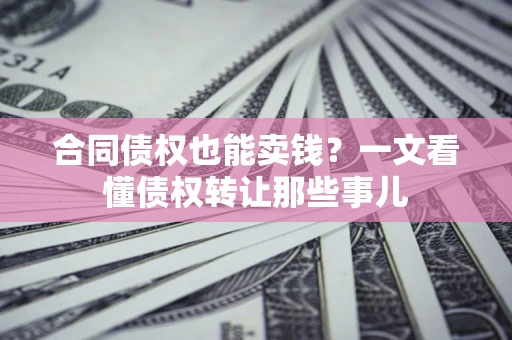 济南合同债权也能卖钱？一文看懂债权转让那些事儿