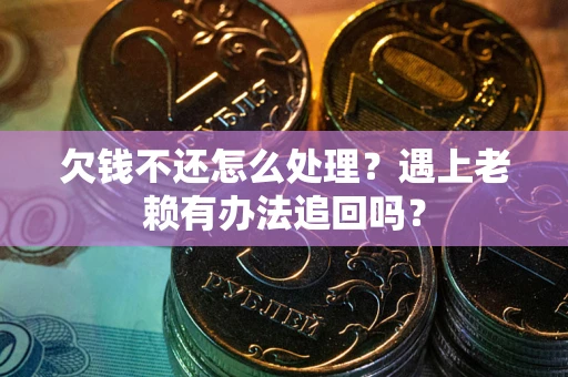 济南欠钱不还怎么处理？遇上老赖有办法追回吗？