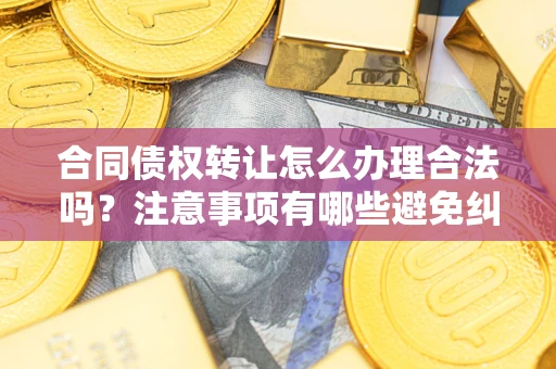 济南合同债权转让怎么办理合法吗？注意事项有哪些避免纠纷？