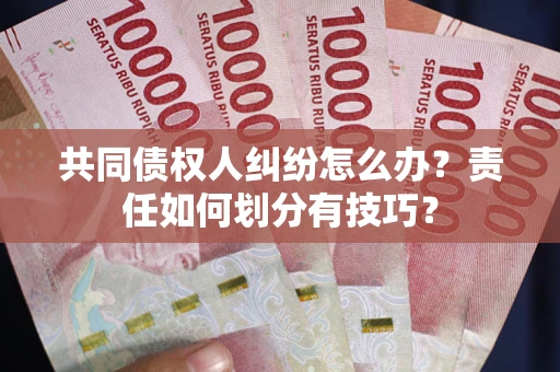 济南共同债权人纠纷怎么办？责任如何划分有技巧？