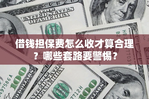 济南借钱担保费怎么收才算合理？哪些套路要警惕？