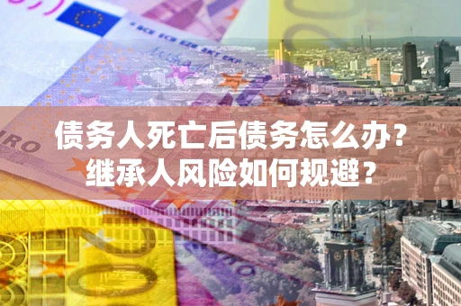 济南债务人死亡后债务怎么办？继承人风险如何规避？