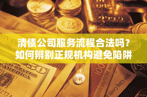 济南清债公司服务流程合法吗？如何辨别正规机构避免陷阱？