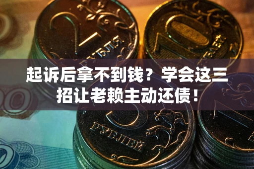 济南起诉后拿不到钱？学会这三招让老赖主动还债！