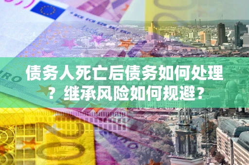 济南债务人死亡后债务如何处理？继承风险如何规避？