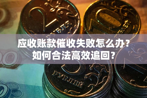 济南应收账款催收失败怎么办？如何合法高效追回？