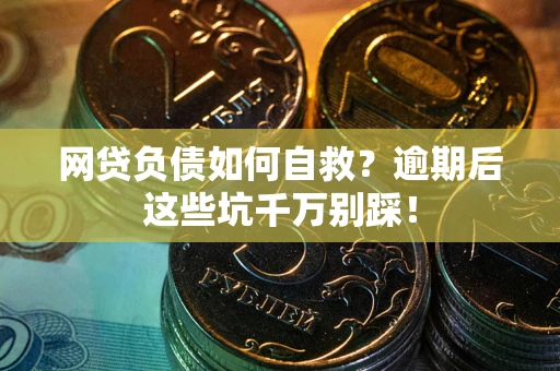 济南网贷负债如何自救？逾期后这些坑千万别踩！