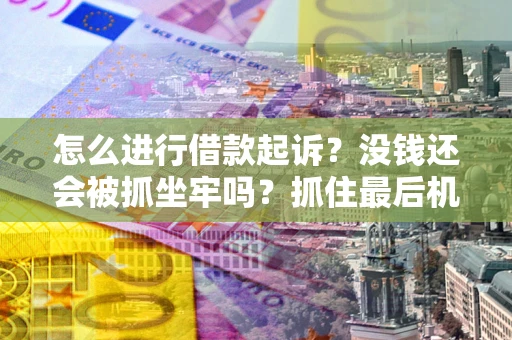济南怎么进行借款起诉？没钱还会被抓坐牢吗？抓住最后机会！