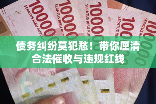 济南债务纠纷莫犯愁！带你厘清合法催收与违规红线