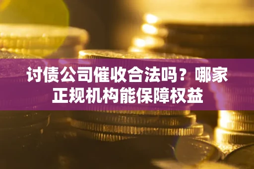 济南讨债公司催收合法吗？哪家正规机构能保障权益