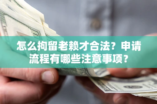济南怎么拘留老赖才合法？申请流程有哪些注意事项？