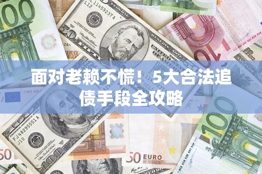 济南面对老赖不慌！5大合法追债手段全攻略