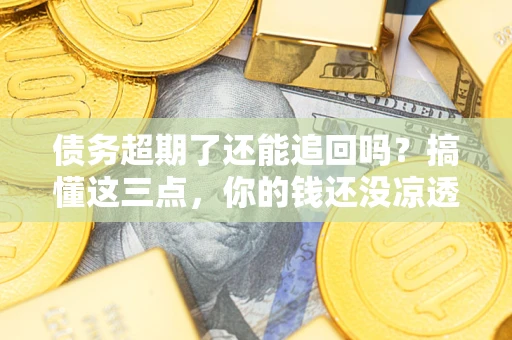济南债务超期了还能追回吗？搞懂这三点，你的钱还没凉透
