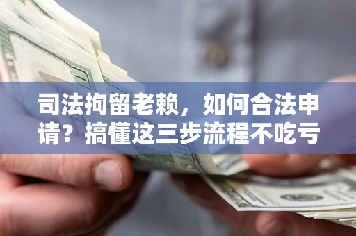 济南司法拘留老赖，如何合法申请？搞懂这三步流程不吃亏！