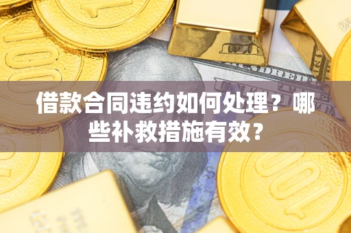 济南借款合同违约如何处理？哪些补救措施有效？