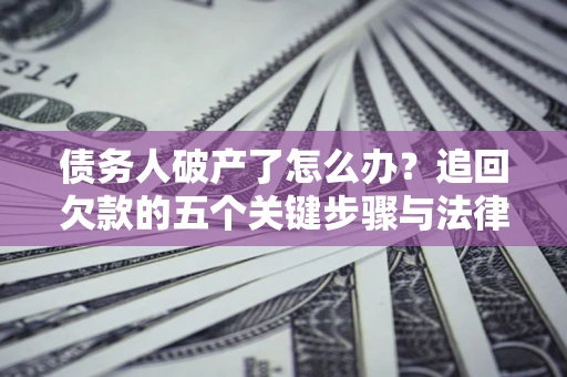 济南债务人破产了怎么办？追回欠款的五个关键步骤与法律策略