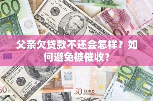 济南父亲欠贷款不还会怎样？如何避免被催收？
