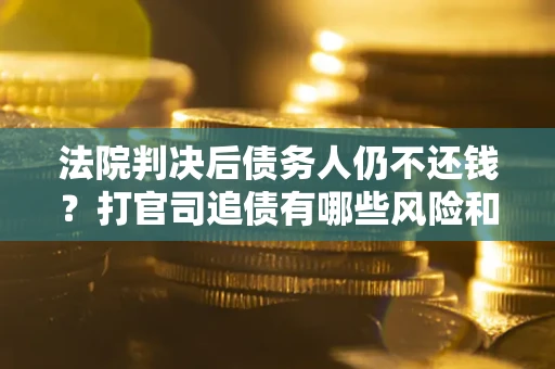 济南法院判决后债务人仍不还钱？打官司追债有哪些风险和技巧？