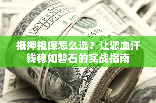 济南抵押担保怎么选？让您血汗钱稳如磐石的实战指南