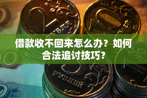 济南借款收不回来怎么办？如何合法追讨技巧？