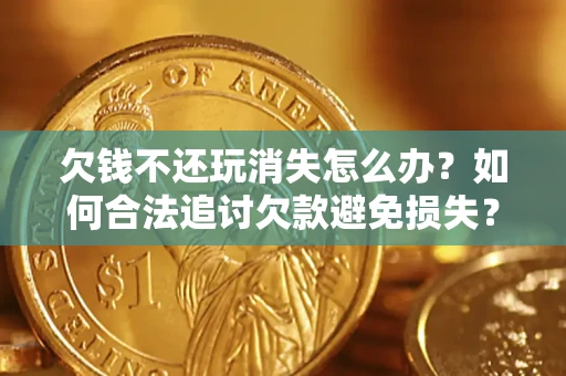 济南欠钱不还玩消失怎么办？如何合法追讨欠款避免损失？
