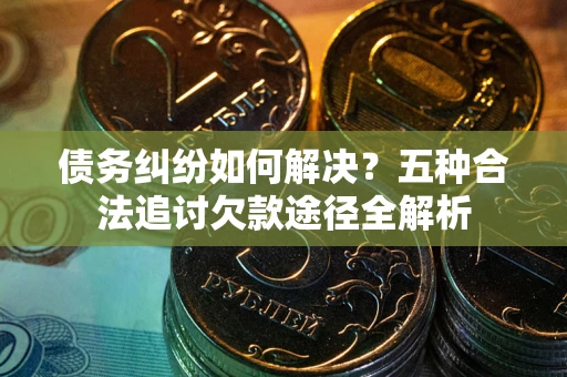 济南债务纠纷如何解决？五种合法追讨欠款途径全解析