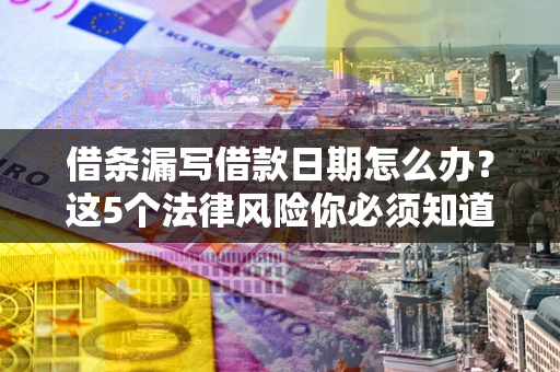 济南借条漏写借款日期怎么办？这5个法律风险你必须知道