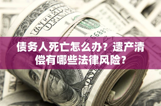 济南债务人死亡怎么办？遗产清偿有哪些法律风险？