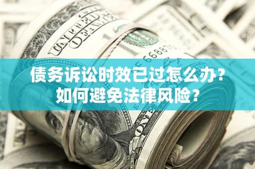 济南债务诉讼时效已过怎么办？如何避免法律风险？
