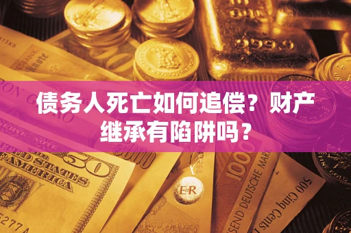 济南债务人死亡如何追偿？财产继承有陷阱吗？