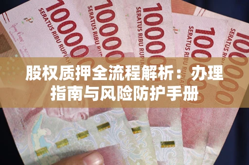 济南股权质押全流程解析：办理指南与风险防护手册