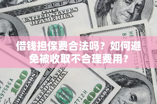 济南借钱担保费合法吗？如何避免被收取不合理费用？