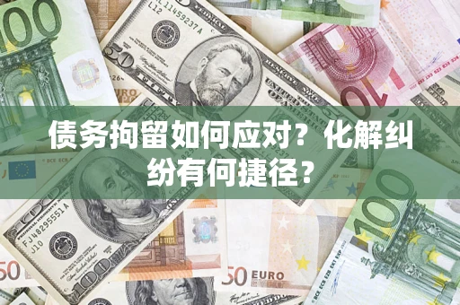 济南债务拘留如何应对？化解纠纷有何捷径？
