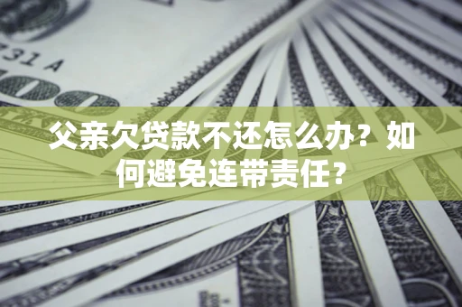 济南父亲欠贷款不还怎么办？如何避免连带责任？
