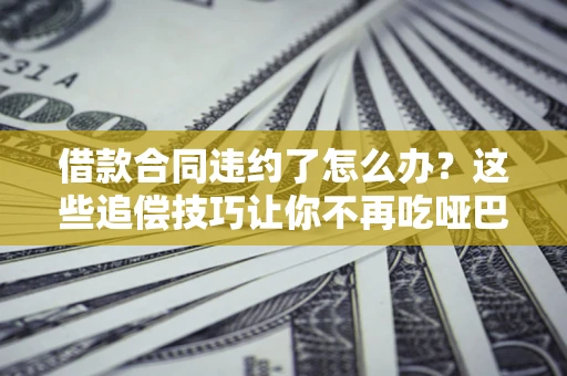 济南借款合同违约了怎么办？这些追偿技巧让你不再吃哑巴亏