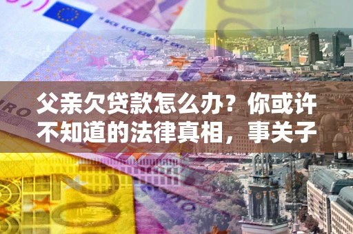 济南父亲欠贷款怎么办？你或许不知道的法律真相，事关子女未来