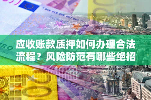 济南应收账款质押如何办理合法流程？风险防范有哪些绝招？