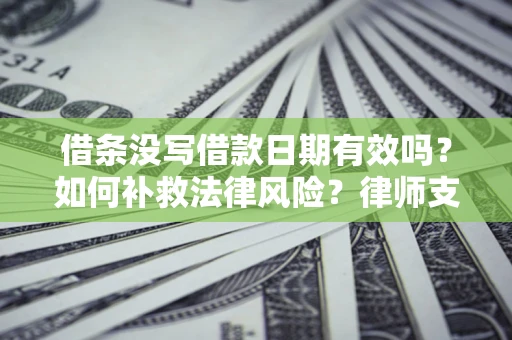 济南借条没写借款日期有效吗？如何补救法律风险？律师支招