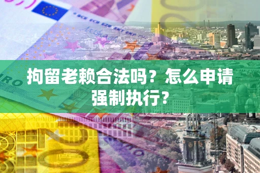 济南拘留老赖合法吗？怎么申请强制执行？