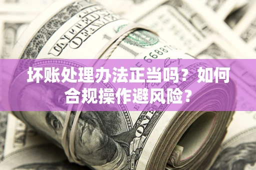 济南坏账处理办法正当吗？如何合规操作避风险？