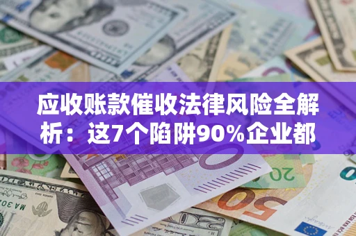 济南应收账款催收法律风险全解析：这7个陷阱90%企业都踩过（含合规应对指南）