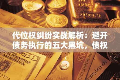济南代位权纠纷实战解析：避开债务执行的五大黑坑，债权人必看指南
