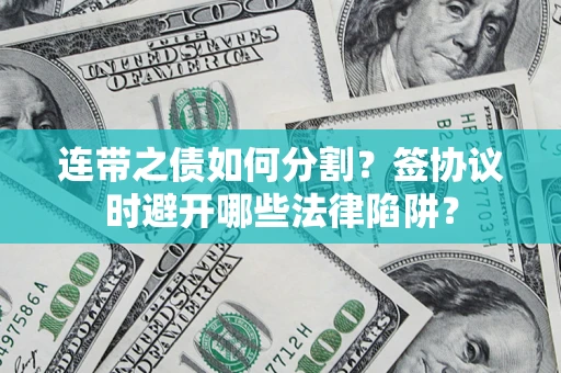 济南连带之债如何分割？签协议时避开哪些法律陷阱？
