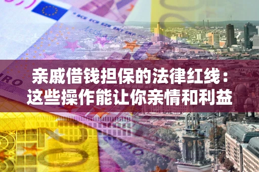 济南亲戚借钱担保的法律红线：这些操作能让你亲情和利益两不误