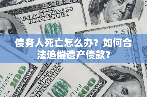 济南债务人死亡怎么办？如何合法追偿遗产债款？